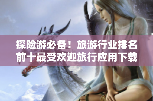 探险游必备！旅游行业排名前十最受欢迎旅行应用下载