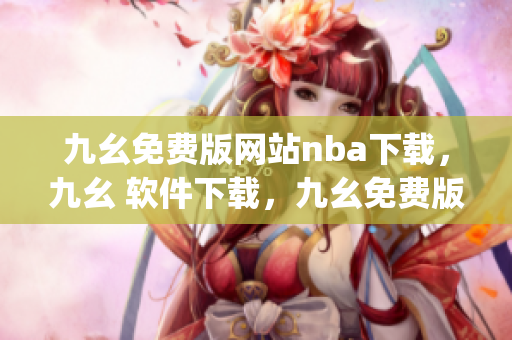 九幺免费版网站nba下载，九幺 软件下载，九幺免费版下载，九幺短视频软件安装免费版，九幺破解下载键接----ygYjJ6yabwe9