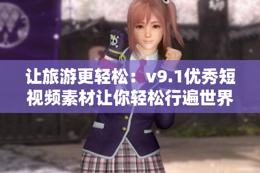 让旅游更轻松：v9.1优秀短视频素材让你轻松行遍世界
