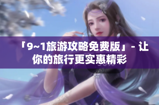 「9~1旅游攻略免费版」- 让你的旅行更实惠精彩