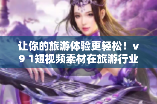 让你的旅游体验更轻松！v9 1短视频素材在旅游行业中的应用