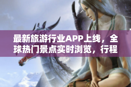 最新旅游行业APP上线，全球热门景点实时浏览，行程安排一键预订！
