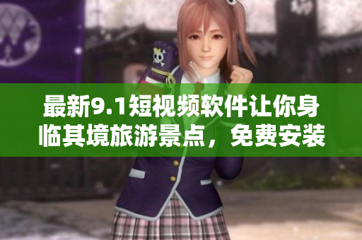 最新9.1短视频软件让你身临其境旅游景点，免费安装享畅游体验！