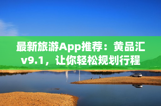 最新旅游App推荐：黄品汇v9.1，让你轻松规划行程