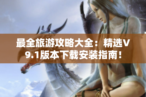 最全旅游攻略大全：精选V9.1版本下载安装指南！