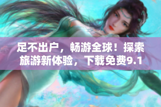 足不出户，畅游全球！探索旅游新体验，下载免费9.1版本应用程序