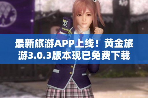 最新旅游APP上线！黄金旅游3.0.3版本现已免费下载，让你的旅行更加精彩！