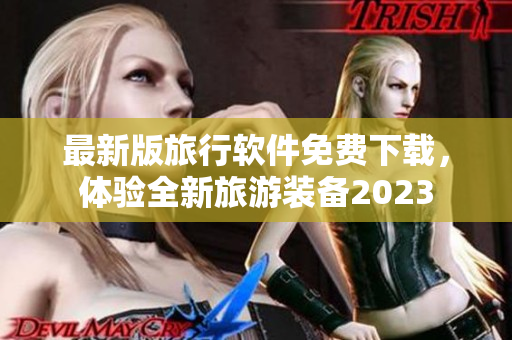 最新版旅行软件免费下载，体验全新旅游装备2023