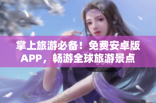 掌上旅游必备！免费安卓版APP，畅游全球旅游景点