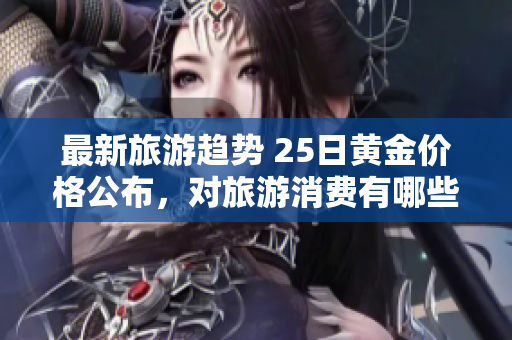 最新旅游趋势 25日黄金价格公布，对旅游消费有哪些影响？