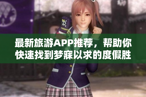 最新旅游APP推荐，帮助你快速找到梦寐以求的度假胜地！