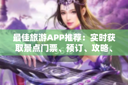 最佳旅游APP推荐：实时获取景点门票、预订、攻略、导游等信息！
