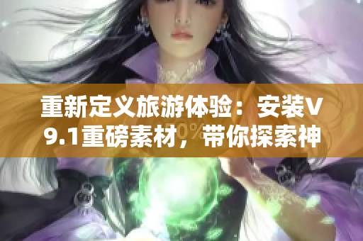 重新定义旅游体验：安装V9.1重磅素材，带你探索神秘目的地！