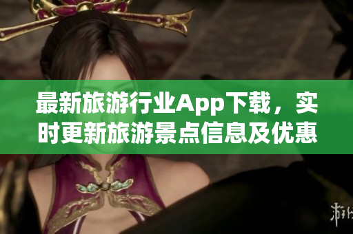 最新旅游行业App下载，实时更新旅游景点信息及优惠活动
