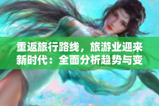 重返旅行路线，旅游业迎来新时代：全面分析趋势与变化