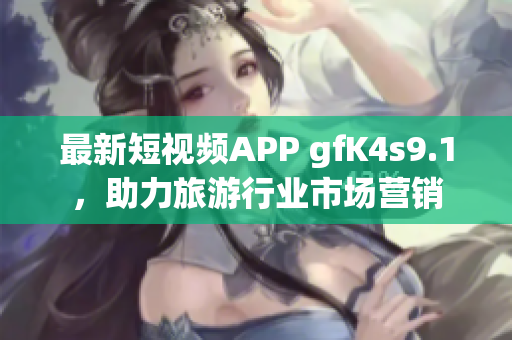 最新短视频APP gfK4s9.1，助力旅游行业市场营销
