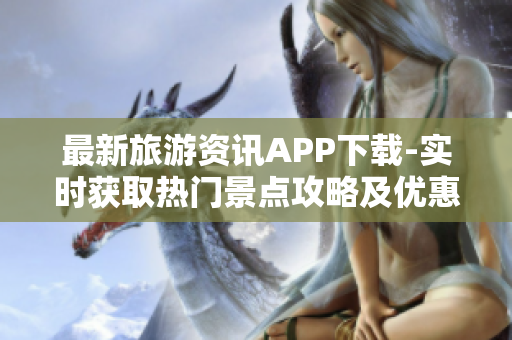 最新旅游资讯APP下载-实时获取热门景点攻略及优惠旅游套餐推荐
