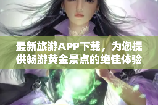 最新旅游APP下载，为您提供畅游黄金景点的绝佳体验