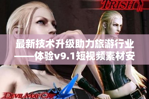 最新技术升级助力旅游行业——体验v9.1短视频素材安装