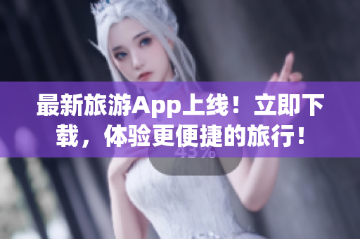 最新旅游App上线！立即下载，体验更便捷的旅行！