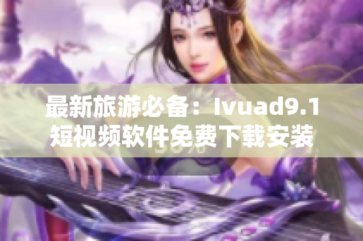 最新旅游必备：Ivuad9.1短视频软件免费下载安装