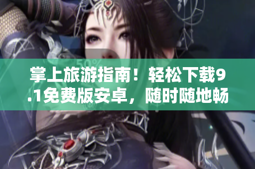 掌上旅游指南！轻松下载9.1免费版安卓，随时随地畅游世界