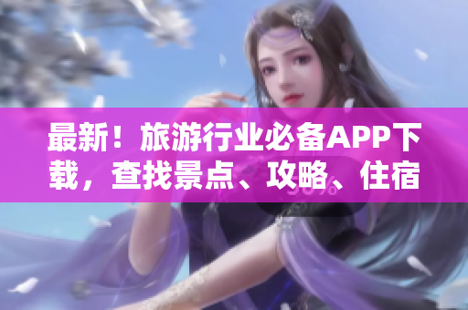 最新！旅游行业必备APP下载，查找景点、攻略、住宿一键搞定