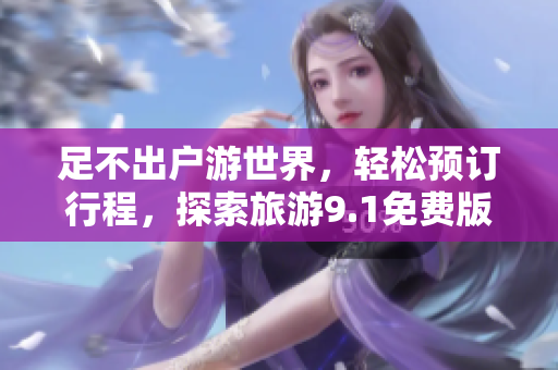 足不出户游世界，轻松预订行程，探索旅游9.1免费版为你呈现