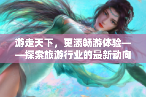 游走天下，更添畅游体验——探索旅游行业的最新动向