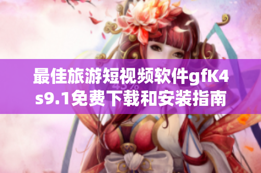 最佳旅游短视频软件gfK4s9.1免费下载和安装指南