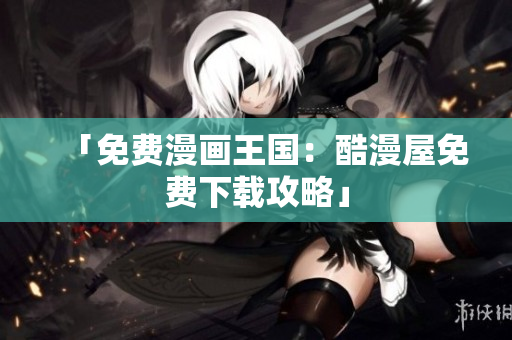 「免费漫画王国：酷漫屋免费下载攻略」