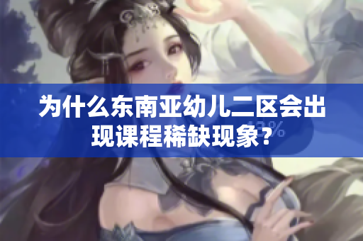 为什么东南亚幼儿二区会出现课程稀缺现象？