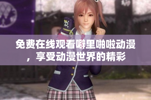 免费在线观看噼里啪啦动漫，享受动漫世界的精彩