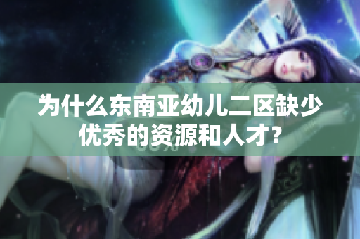 为什么东南亚幼儿二区缺少优秀的资源和人才？