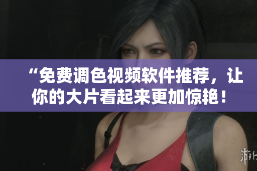 “免费调色视频软件推荐，让你的大片看起来更加惊艳！”