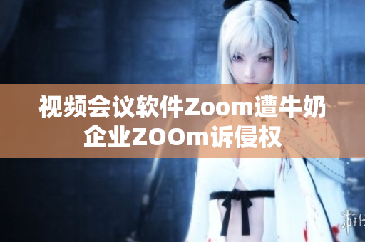 视频会议软件Zoom遭牛奶企业ZOOm诉侵权