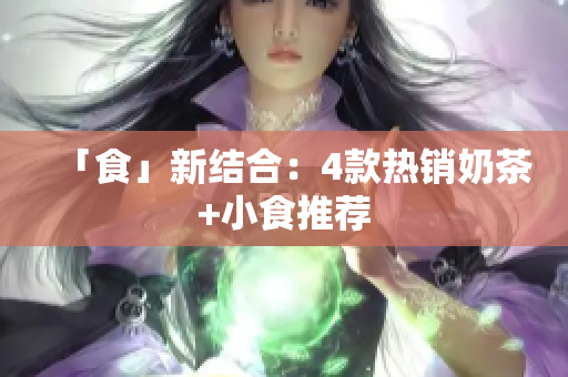 「食」新结合：4款热销奶茶+小食推荐