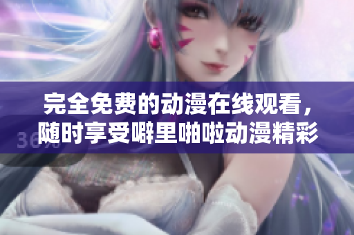 完全免费的动漫在线观看，随时享受噼里啪啦动漫精彩剧集！
