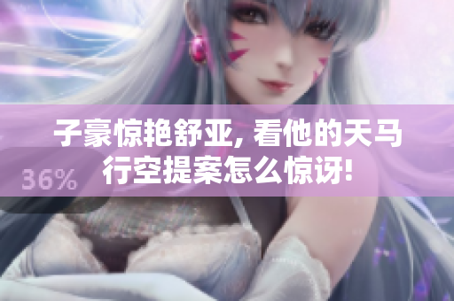 子豪惊艳舒亚, 看他的天马行空提案怎么惊讶!