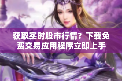 获取实时股市行情？下载免费交易应用程序立即上手
