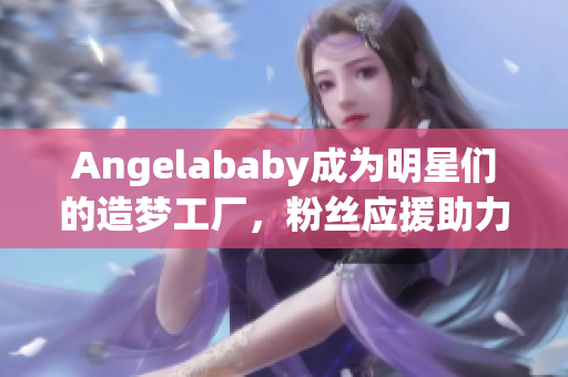 Angelababy成为明星们的造梦工厂，粉丝应援助力不断！