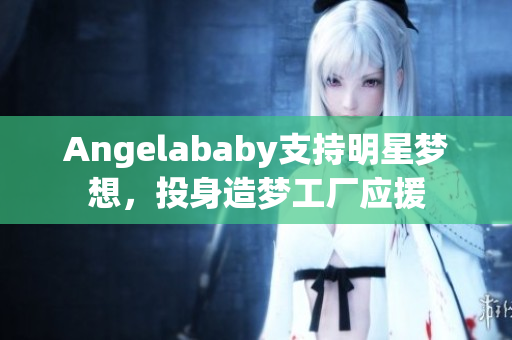 Angelababy支持明星梦想，投身造梦工厂应援