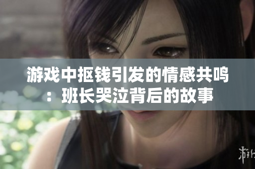 游戏中抠钱引发的情感共鸣：班长哭泣背后的故事
