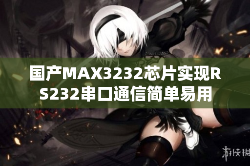 国产MAX3232芯片实现RS232串口通信简单易用