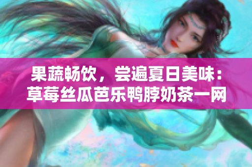 果蔬畅饮，尝遍夏日美味：草莓丝瓜芭乐鸭脖奶茶一网打尽