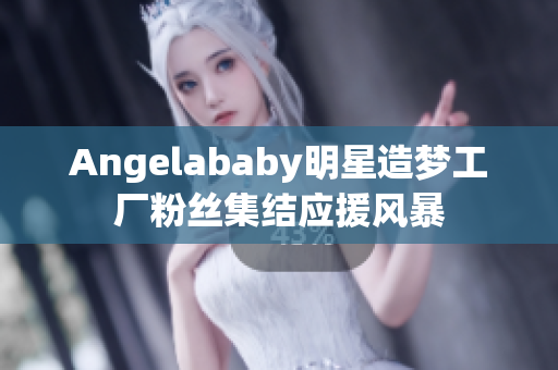 Angelababy明星造梦工厂粉丝集结应援风暴