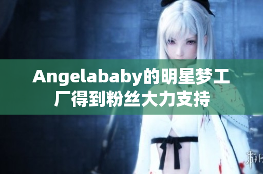 Angelababy的明星梦工厂得到粉丝大力支持