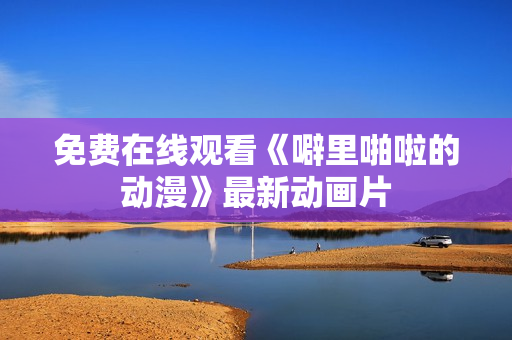 免费在线观看《噼里啪啦的动漫》最新动画片