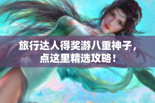 旅行达人得奖游八重神子，点这里精选攻略！