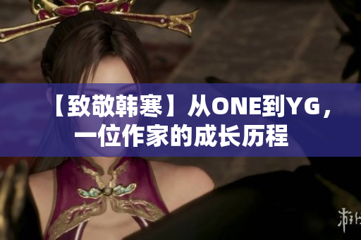 【致敬韩寒】从ONE到YG，一位作家的成长历程